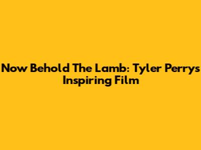 Now Behold The Lamb: Tyler Perry's Inspiring Film