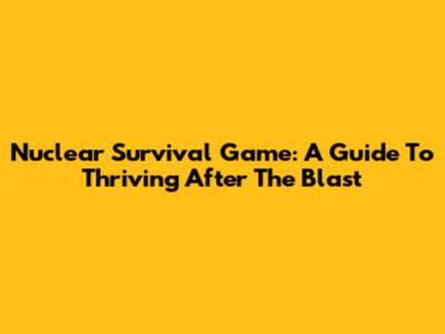 Nuclear Survival Game: A Guide To Thriving After The Blast