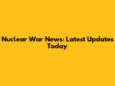 Nuclear War News: Latest Updates Today