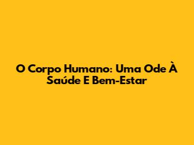 O Corpo Humano: Uma Ode À Saúde E Bem-Estar