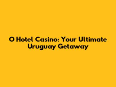 O Hotel Casino: Your Ultimate Uruguay Getaway