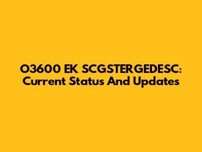 O3600 EK SCGSTERGEDESC: Current Status And Updates