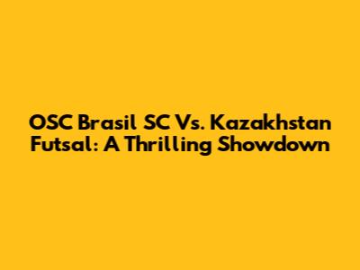 OSC Brasil SC Vs. Kazakhstan Futsal: A Thrilling Showdown