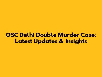 OSC Delhi Double Murder Case: Latest Updates & Insights