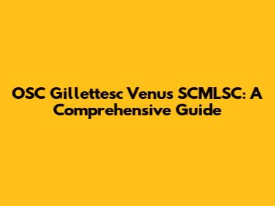 OSC Gillettesc Venus SCMLSC: A Comprehensive Guide