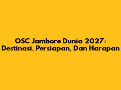 OSC Jambore Dunia 2027: Destinasi, Persiapan, Dan Harapan
