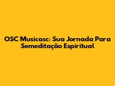 OSC Musicasc: Sua Jornada Para Semeditação Espiritual