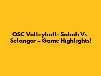 OSC Volleyball: Sabah Vs. Selangor – Game Highlights!