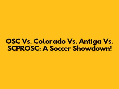 OSC Vs. Colorado Vs. Antiga Vs. SCPROSC: A Soccer Showdown!
