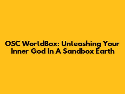 OSC WorldBox: Unleashing Your Inner God In A Sandbox Earth