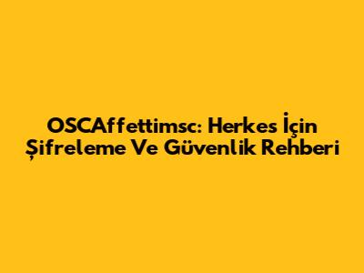 OSCAffettimsc: Herkes İçin Şifreleme Ve Güvenlik Rehberi
