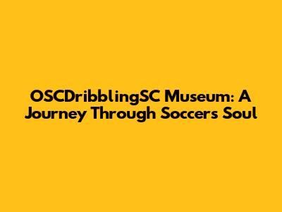 OSCDribblingSC Museum: A Journey Through Soccer's Soul