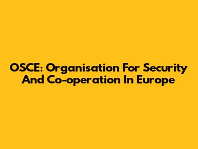 OSCE: Organisation For Security And Co-operation In Europe