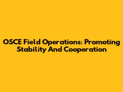 OSCE Field Operations: Promoting Stability And Cooperation