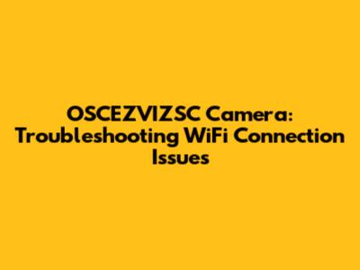OSCEZVIZSC Camera: Troubleshooting WiFi Connection Issues