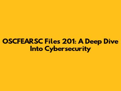 OSCFEARSC Files 201: A Deep Dive Into Cybersecurity