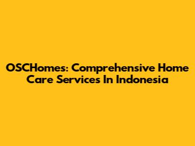 OSCHomes: Comprehensive Home Care Services In Indonesia