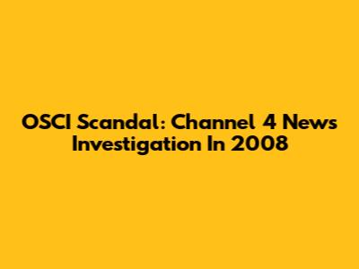 OSCI Scandal: Channel 4 News Investigation In 2008