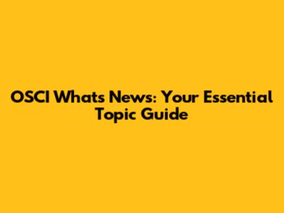 OSCI What's News: Your Essential Topic Guide