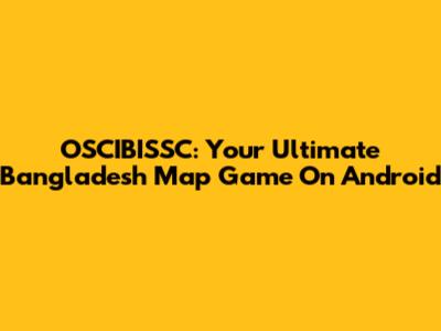 OSCIBISSC: Your Ultimate Bangladesh Map Game On Android