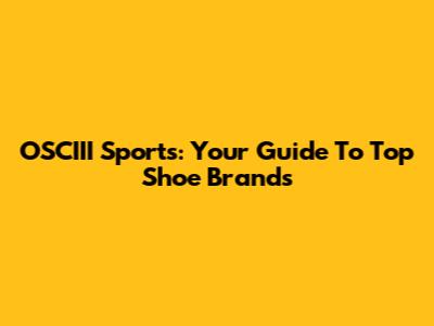 OSCIII Sports: Your Guide To Top Shoe Brands