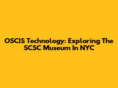 OSCIS Technology: Exploring The SCSC Museum In NYC