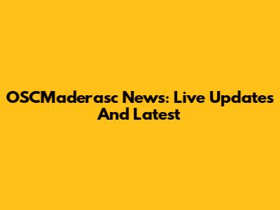 OSCMaderasc News: Live Updates And Latest