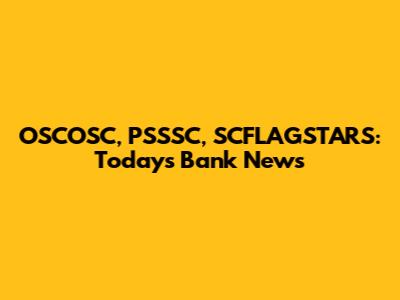 OSCOSC, PSSSC, SCFLAGSTARS: Today's Bank News