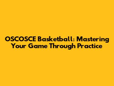 OSCOSCE Basketball: Mastering Your Game Through Practice