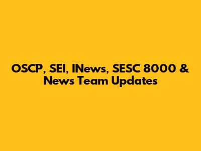 OSCP, SEI, INews, SESC 8000 & News Team Updates