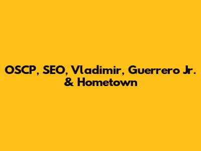 OSCP, SEO, Vladimir, Guerrero Jr. & Hometown