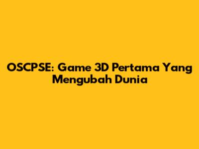 OSCPSE: Game 3D Pertama Yang Mengubah Dunia