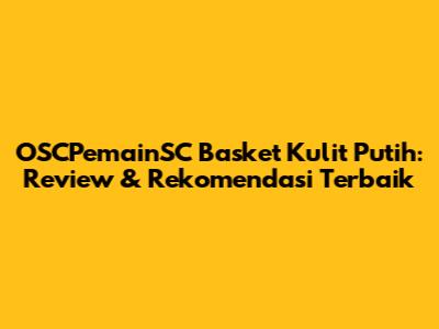 OSCPemainSC Basket Kulit Putih: Review & Rekomendasi Terbaik