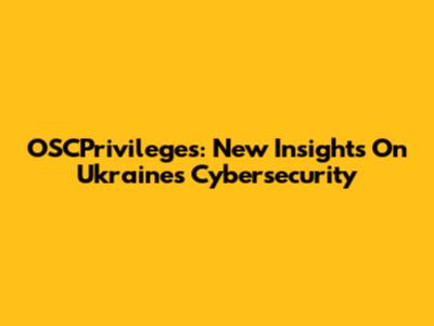 OSCPrivileges: New Insights On Ukraine's Cybersecurity