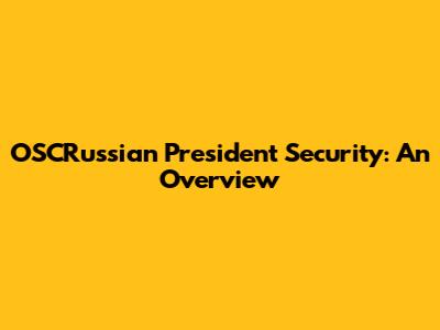 OSCRussian President Security: An Overview