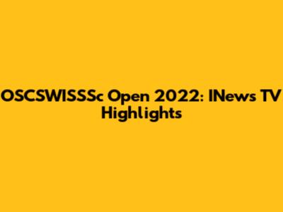 OSCSWISSSc Open 2022: INews TV Highlights