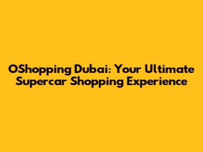 OShopping Dubai: Your Ultimate Supercar Shopping Experience