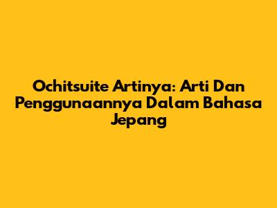 Ochitsuite Artinya: Arti Dan Penggunaannya Dalam Bahasa Jepang