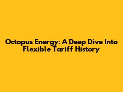 Octopus Energy: A Deep Dive Into Flexible Tariff History