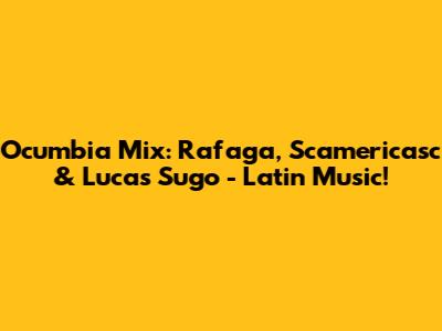 Ocumbia Mix: Rafaga, Scamericasc & Lucas Sugo - Latin Music!