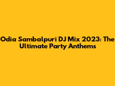 Odia Sambalpuri DJ Mix 2023: The Ultimate Party Anthems