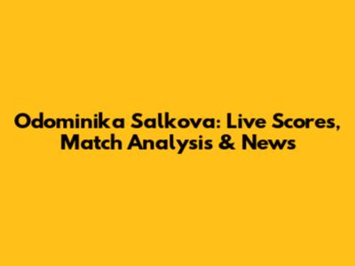 Odominika Salkova: Live Scores, Match Analysis & News
