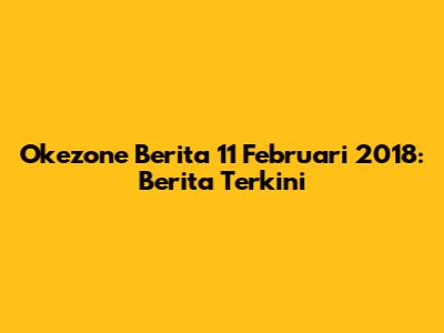 Okezone Berita 11 Februari 2018: Berita Terkini