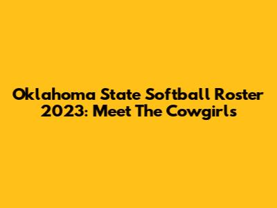 Oklahoma State Softball Roster 2023: Meet The Cowgirls