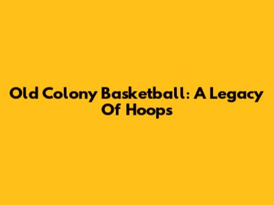 Old Colony Basketball: A Legacy Of Hoops