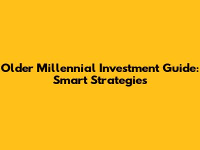 Older Millennial Investment Guide: Smart Strategies