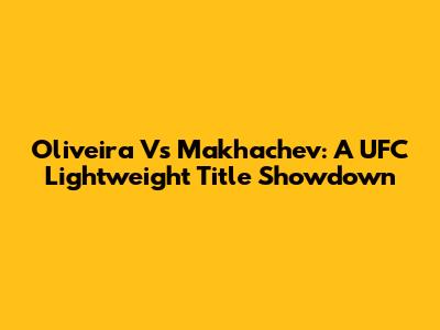 Oliveira Vs Makhachev: A UFC Lightweight Title Showdown