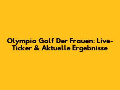 Olympia Golf Der Frauen: Live-Ticker & Aktuelle Ergebnisse