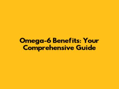 Omega-6 Benefits: Your Comprehensive Guide