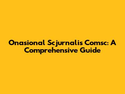 Onasional Scjurnalis Comsc: A Comprehensive Guide